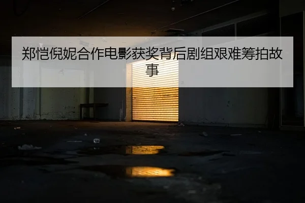 郑恺倪妮合作电影获奖背后剧组艰难筹拍故事